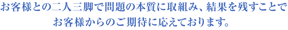 お客様との二人三脚で問題の本質に取組み、結果を残すことでお客様からのご期待に応えております。