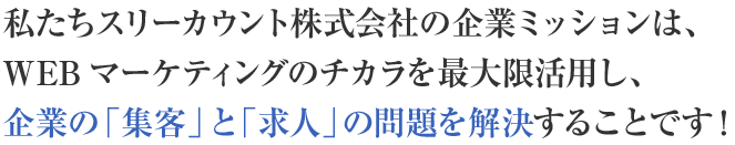 私たちスリーカウント株式会社の企業ミッションは、WEBマーケティングのチカラを最大限活用し、企業の「集客」と「求人」の問題を解決することです！