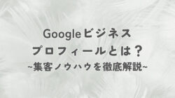 Googleビジネスプロフィールとは？マップの情報を更新して集客するノウハウを徹底解説！