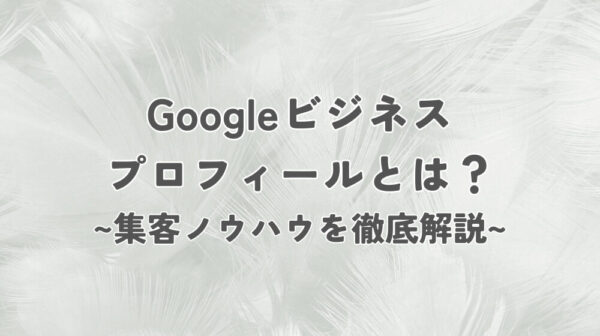 Googleビジネスプロフィールとは？マップの情報を更新して集客する